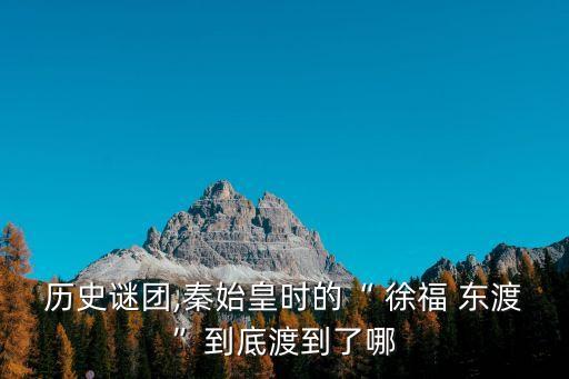 歷史謎團(tuán),秦始皇時的“ 徐福 東渡”到底渡到了哪
