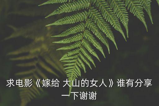 求電影《嫁給 大山的女人》誰有分享一下謝謝