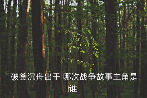  破釜沉舟出于 哪次戰(zhàn)爭故事主角是誰
