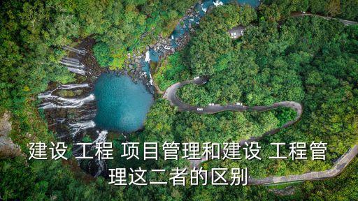 建設(shè) 工程 項(xiàng)目管理和建設(shè) 工程管理這二者的區(qū)別