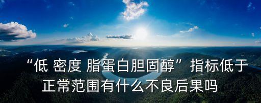 “低 密度 脂蛋白膽固醇”指標低于正常范圍有什么不良后果嗎