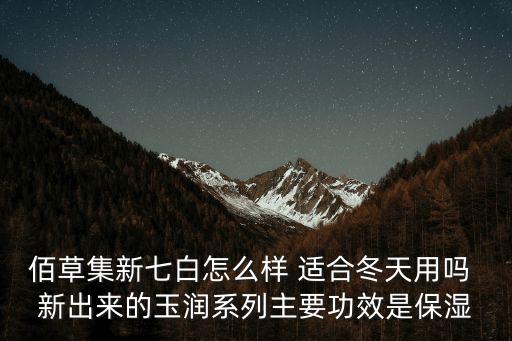 佰草集新七白怎么樣 適合冬天用嗎 新出來的玉潤系列主要功效是保濕