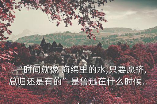 時(shí)間就像海綿里的水,魯迅名言:時(shí)間如水在海綿擠擠總會(huì)有的