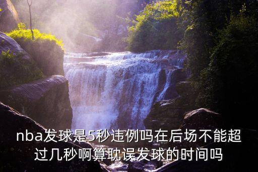 5秒違例，nba發(fā)球是5秒違例嗎在后場不能超過幾秒啊算耽誤發(fā)球的時間嗎