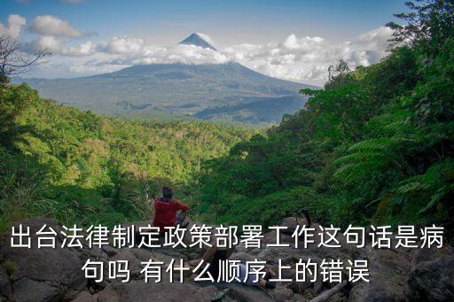 出臺法律制定政策部署工作這句話是病句嗎 有什么順序上的錯誤
