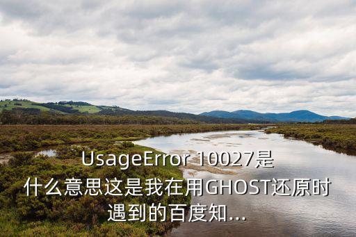 UsageError 10027是什么意思這是我在用GHOST還原時遇到的百度知...
