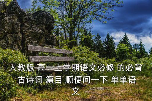 人教版 高一上學期語文必修 的必背 古詩詞 篇目 順便問一下 單單語文