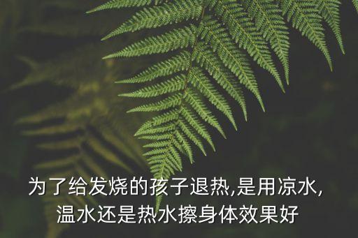為了給發燒的孩子退熱,是用涼水, 溫水還是熱水擦身體效果好
