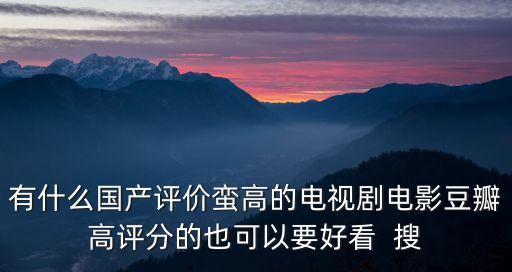 有什么國產(chǎn)評價蠻高的電視劇電影豆瓣高評分的也可以要好看  搜