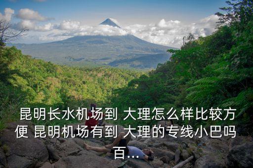  昆明長水機場到 大理怎么樣比較方便 昆明機場有到 大理的專線小巴嗎百...