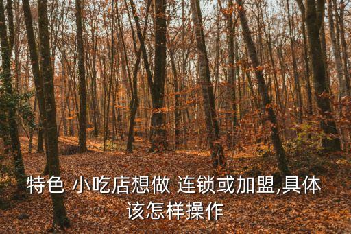 特色 小吃店想做 連鎖或加盟,具體該怎樣操作