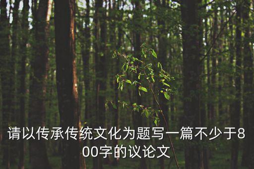 請以傳承傳統文化為題寫一篇不少于800字的議論文