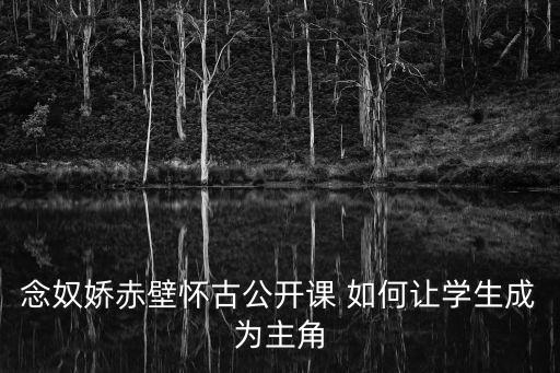 念奴嬌赤壁懷古教學設計，念奴嬌赤壁懷古的上闋板書設計