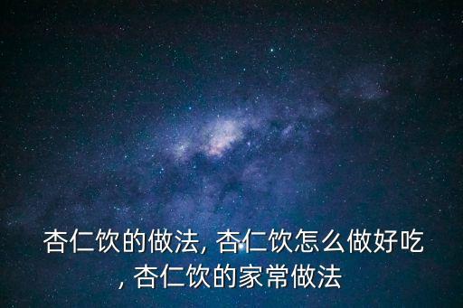  杏仁飲的做法, 杏仁飲怎么做好吃, 杏仁飲的家常做法