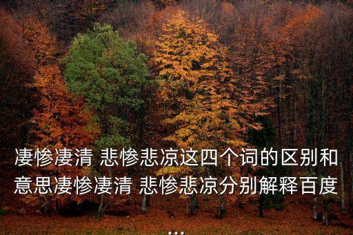 凄慘凄清 悲慘悲涼這四個(gè)詞的區(qū)別和意思凄慘凄清 悲慘悲涼分別解釋百度...