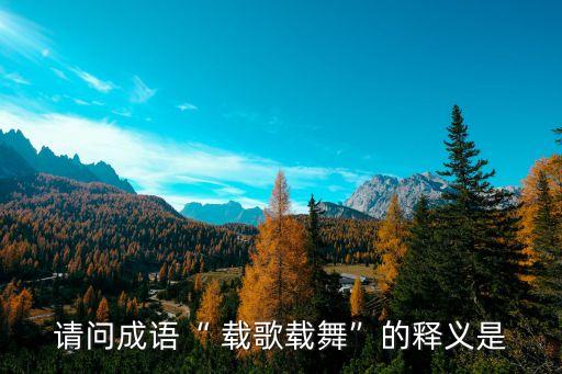載歌載舞的近義詞,載歌載舞dede意思