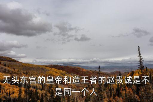 無(wú)頭東宮的皇帝和造王者的趙貴誠(chéng)是不是同一個(gè)人