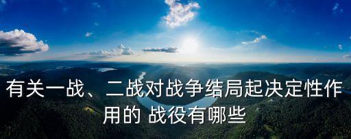 有關一戰、二戰對戰爭結局起決定性作用的 戰役有哪些