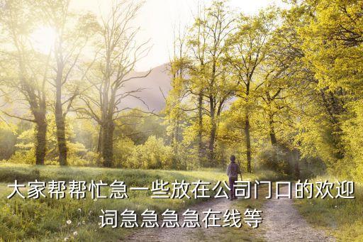 大家幫幫忙急一些放在公司門口的歡迎詞急急急急在線等