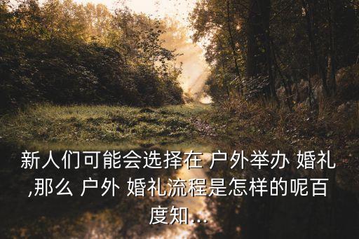 新人們可能會選擇在 戶外舉辦 婚禮,那么 戶外 婚禮流程是怎樣的呢百度知...