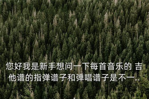 您好我是新手想問一下每首音樂的 吉他譜的指彈譜子和彈唱譜子是不一...