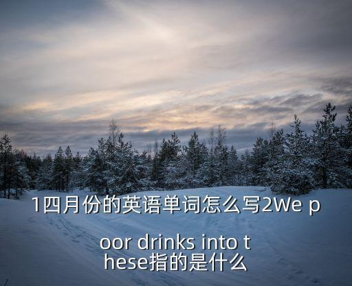 1四月份的英語(yǔ)單詞怎么寫2We poor drinks into these指的是什么