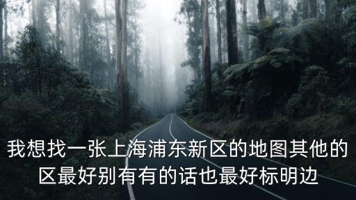 我想找一張上海浦東新區的地圖其他的區最好別有有的話也最好標明邊