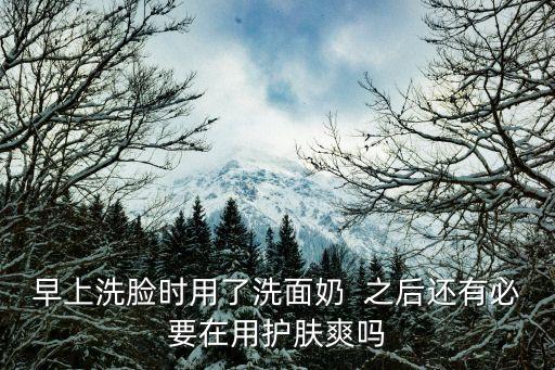 護(hù)膚爽，早上洗臉時(shí)用了洗面奶  之后還有必要在用護(hù)膚爽嗎