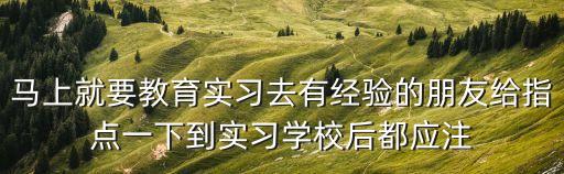 馬上就要教育實習(xí)去有經(jīng)驗的朋友給指點一下到實習(xí)學(xué)校后都應(yīng)注