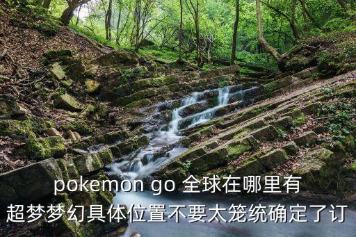 pokemon go 全球在哪里有超夢夢幻具體位置不要太籠統確定了訂