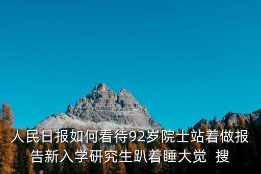 人民日報如何看待92歲院士站著做報告新入學研究生趴著睡大覺  搜