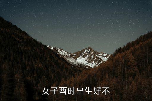酉時出生的女孩命運，女子酉時出生好不