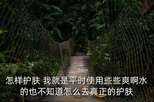 怎樣護膚 我就是平時使用些些爽啊水的也不知道怎么去真正的護膚
