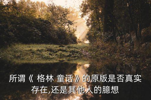 所謂《 格林 童話》的原版是否真實存在,還是其他人的臆想