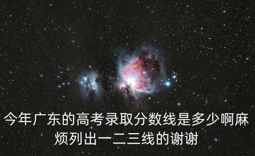 今年廣東的高考錄取分數線是多少啊麻煩列出一二三線的謝謝
