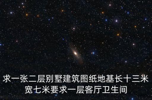 求一張二層別墅建筑圖紙地基長(zhǎng)十三米寬七米要求一層客廳衛(wèi)生間