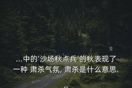 ...中的‘沙場秋點兵’的秋表現了一種 肅殺氣氛, 肅殺是什么意思...