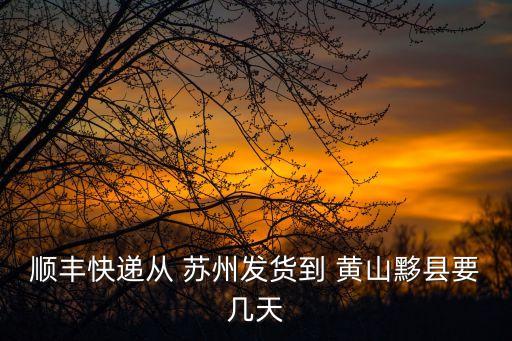 順豐快遞從 蘇州發貨到 黃山黟縣要幾天