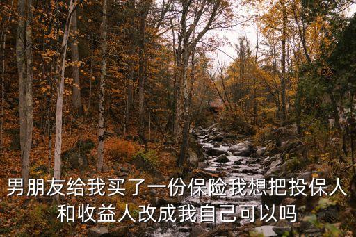 男朋友給我買了一份保險我想把投保人和收益人改成我自己可以嗎