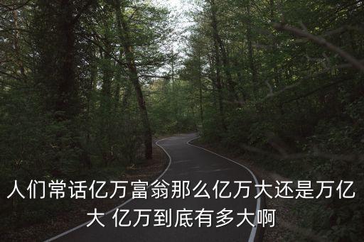 人們常話億萬富翁那么億萬大還是萬億大 億萬到底有多大啊