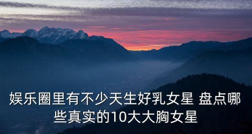 娛樂圈里有不少天生好乳女星 盤點(diǎn)哪些真實(shí)的10大大胸女星