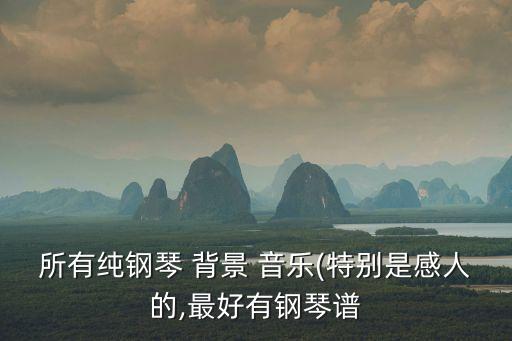 所有純鋼琴 背景 音樂(特別是感人的,最好有鋼琴譜