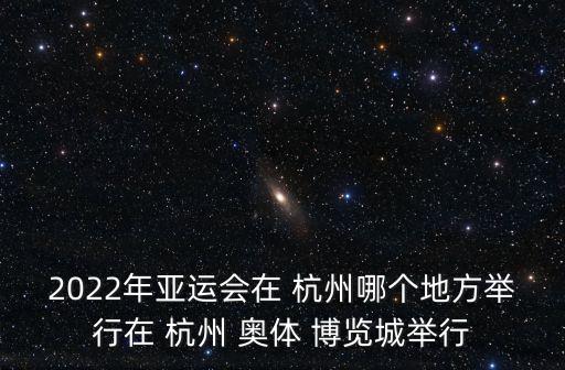 2022年亞運(yùn)會(huì)在 杭州哪個(gè)地方舉行在 杭州 奧體 博覽城舉行