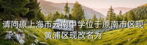 請問原上海市云南中學位于原南市區現黃浦區現改名為