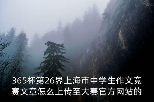 365杯第26界上海市中學生作文競賽文章怎么上傳至大賽官方網站的