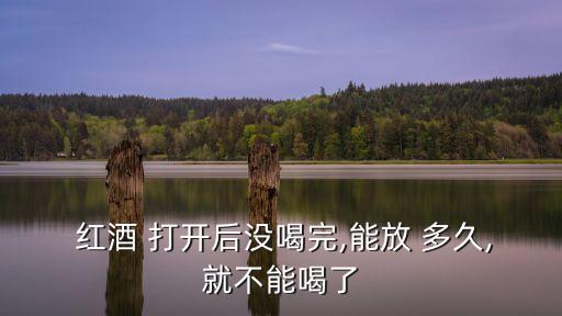  紅酒 打開后沒喝完,能放 多久,就不能喝了