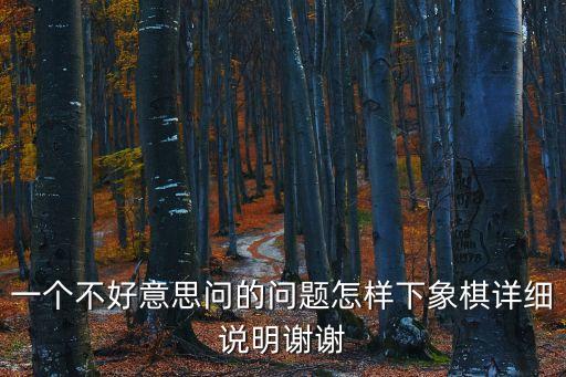 一個(gè)不好意思問(wèn)的問(wèn)題怎樣下象棋詳細(xì)說(shuō)明謝謝