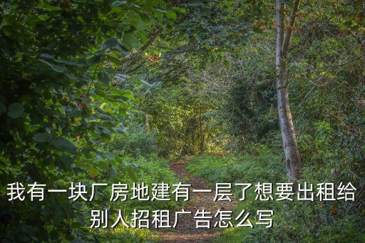 廠房招租廣告，我有一塊廠房地建有一層了想要出租給別人招租廣告怎么寫