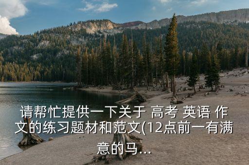 請幫忙提供一下關(guān)于 高考 英語 作文的練習題材和范文(12點前一有滿意的馬...