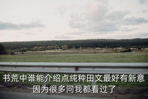 書荒中誰能介紹點純種田文最好有新意因為很多問我都看過了